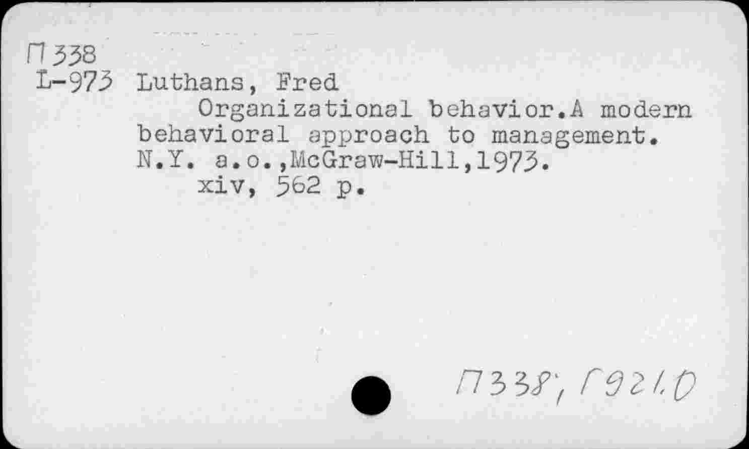 ﻿n^8
L-973
Luthans, Fred
Organizational behavior.A modern behavioral approach to management. N.Y. a.o.,McGraw-Hill,1973.
xiv, 3&2 p.